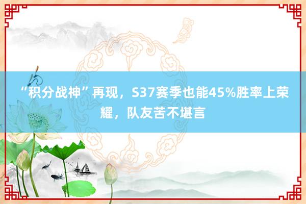 “积分战神”再现，S37赛季也能45%胜率上荣耀，队友苦不堪言