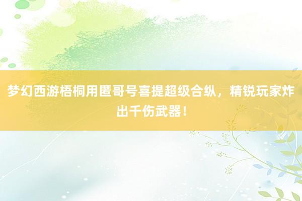 梦幻西游梧桐用匿哥号喜提超级合纵，精锐玩家炸出千伤武器！