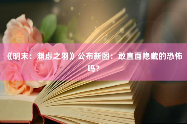 《明末：渊虚之羽》公布新图：敢直面隐藏的恐怖吗？