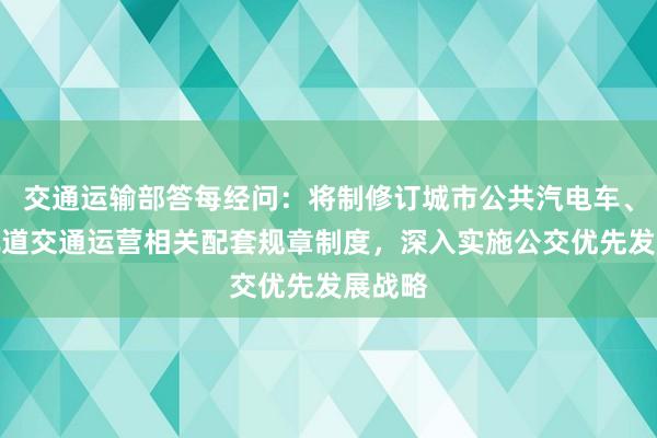 交通运输部答每经问：将制修订城市公共汽电车、城市轨道交通运营相关配套规章制度，深入实施公交优先发展战略