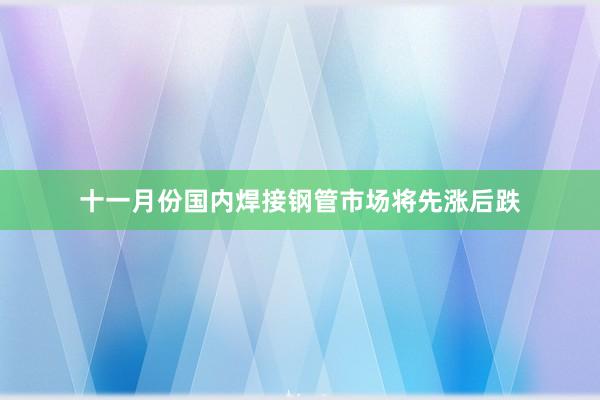 十一月份国内焊接钢管市场将先涨后跌