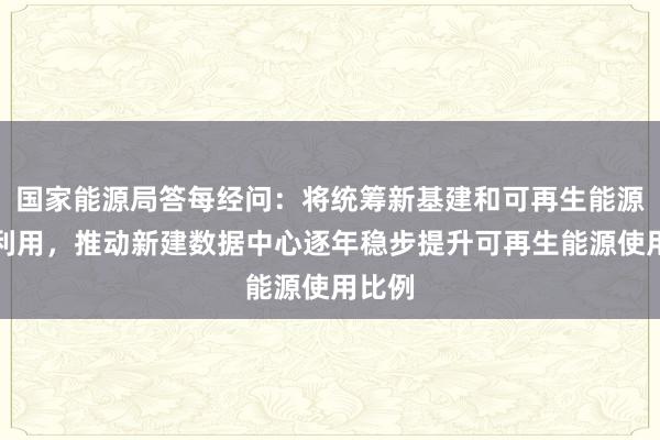 国家能源局答每经问：将统筹新基建和可再生能源开发利用，推动新建数据中心逐年稳步提升可再生能源使用比例