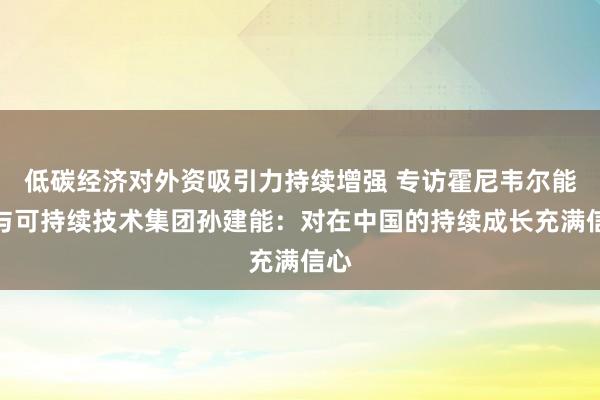 低碳经济对外资吸引力持续增强 专访霍尼韦尔能源与可持续技术集团孙建能：对在中国的持续成长充满信心