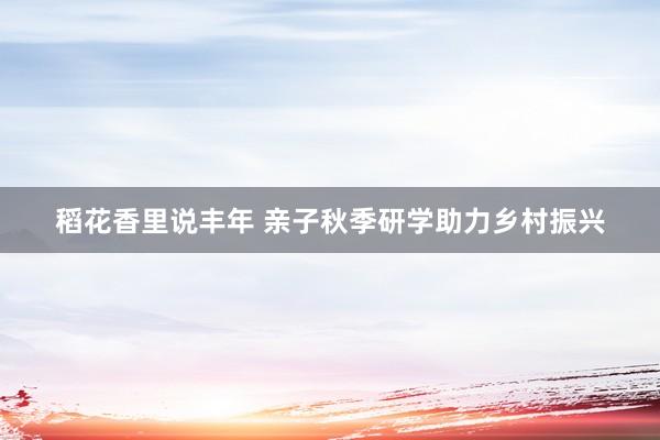 稻花香里说丰年 亲子秋季研学助力乡村振兴