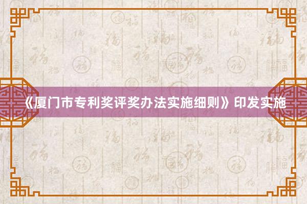 《厦门市专利奖评奖办法实施细则》印发实施