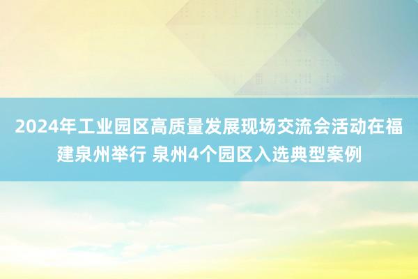 2024年工业园区高质量发展现场交流会活动在福建泉州举行 泉州4个园区入选典型案例