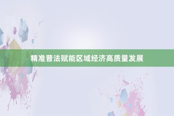 精准普法赋能区域经济高质量发展