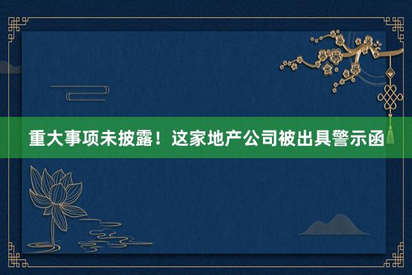 重大事项未披露！这家地产公司被出具警示函