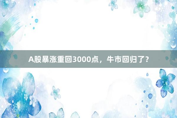 A股暴涨重回3000点，牛市回归了？