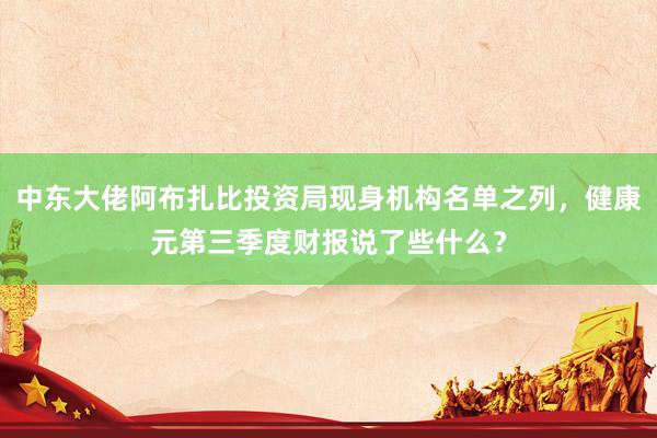 中东大佬阿布扎比投资局现身机构名单之列，健康元第三季度财报说了些什么？