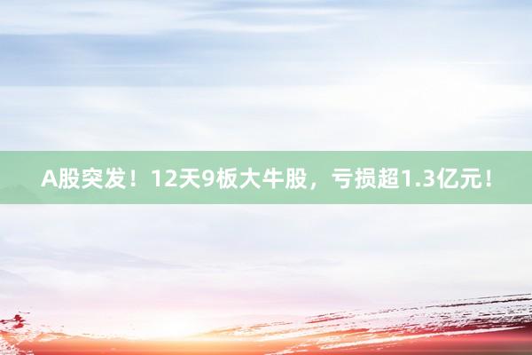 A股突发！12天9板大牛股，亏损超1.3亿元！