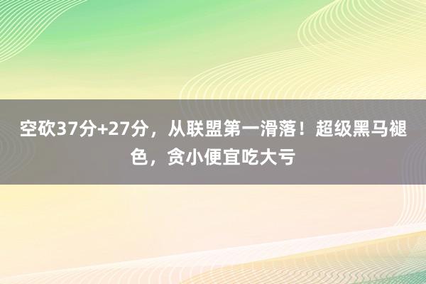 空砍37分+27分，从联盟第一滑落！超级黑马褪色，贪小便宜吃大亏