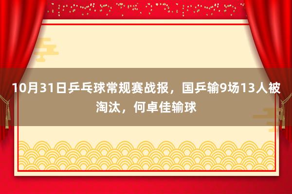 10月31日乒乓球常规赛战报，国乒输9场13人被淘汰，何卓佳输球