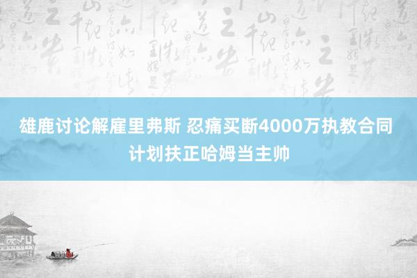 雄鹿讨论解雇里弗斯 忍痛买断4000万执教合同 计划扶正哈姆当主帅