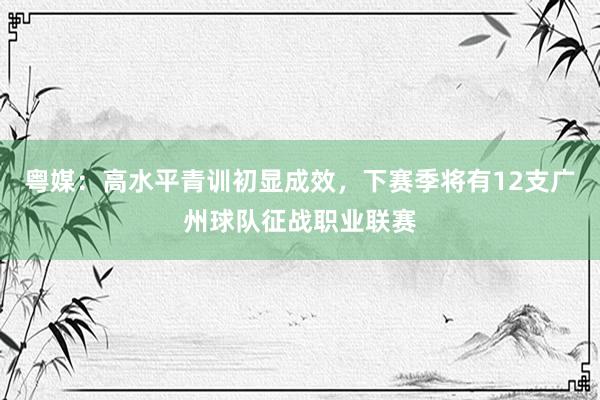 粤媒：高水平青训初显成效，下赛季将有12支广州球队征战职业联赛