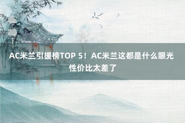 AC米兰引援榜TOP 5！AC米兰这都是什么眼光 性价比太差了