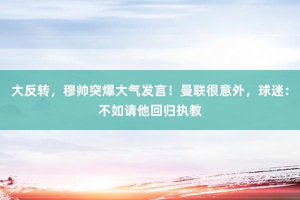 大反转，穆帅突爆大气发言！曼联很意外，球迷：不如请他回归执教