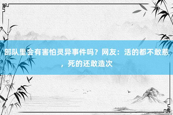 部队里会有害怕灵异事件吗？网友：活的都不敢惹，死的还敢造次