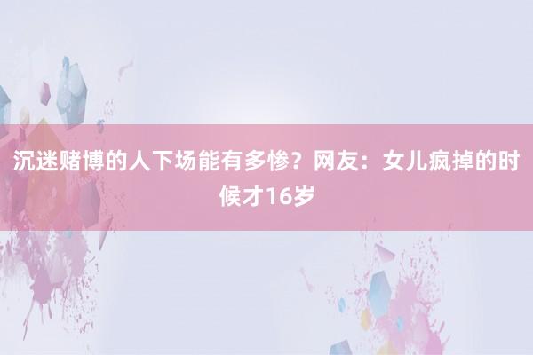 沉迷赌博的人下场能有多惨？网友：女儿疯掉的时候才16岁