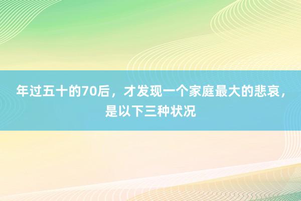 年过五十的70后，才发现一个家庭最大的悲哀，是以下三种状况