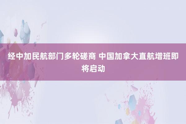 经中加民航部门多轮磋商 中国加拿大直航增班即将启动