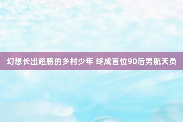 幻想长出翅膀的乡村少年 终成首位90后男航天员