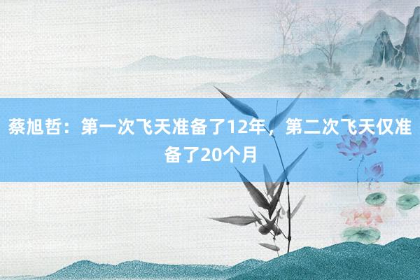 蔡旭哲：第一次飞天准备了12年，第二次飞天仅准备了20个月