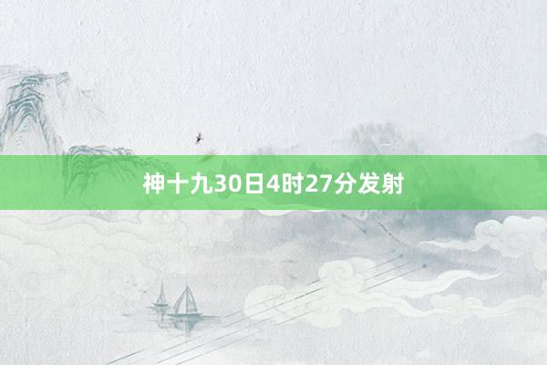 神十九30日4时27分发射