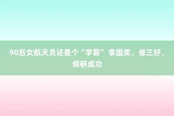 90后女航天员还是个“学霸” 拿国奖、省三好、保研成功