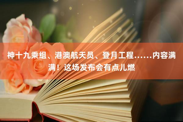 神十九乘组、港澳航天员、登月工程……内容满满！这场发布会有点儿燃