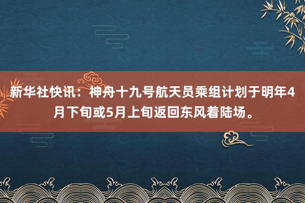 新华社快讯：神舟十九号航天员乘组计划于明年4月下旬或5月上旬返回东风着陆场。