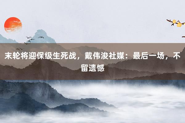 末轮将迎保级生死战，戴伟浚社媒：最后一场，不留遗憾