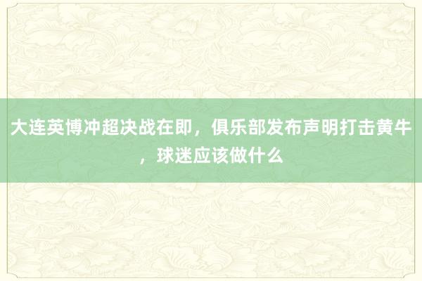 大连英博冲超决战在即，俱乐部发布声明打击黄牛，球迷应该做什么