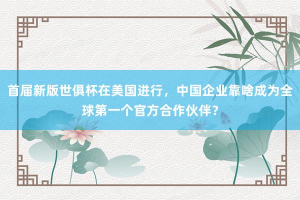 首届新版世俱杯在美国进行，中国企业靠啥成为全球第一个官方合作伙伴？