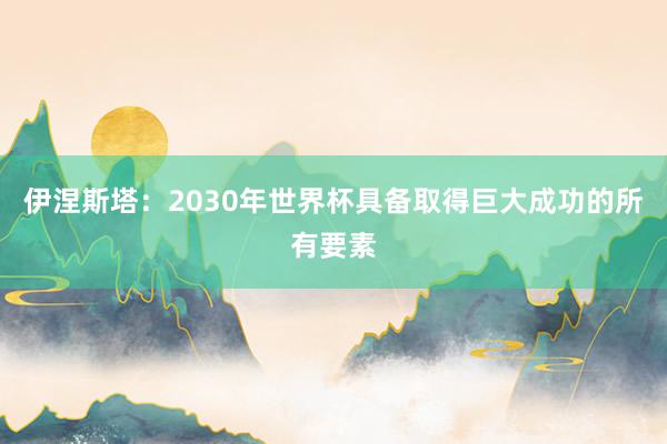 伊涅斯塔：2030年世界杯具备取得巨大成功的所有要素