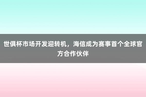 世俱杯市场开发迎转机，海信成为赛事首个全球官方合作伙伴