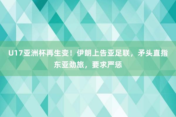 U17亚洲杯再生变！伊朗上告亚足联，矛头直指东亚劲旅，要求严惩