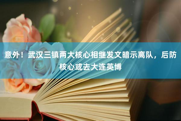 意外！武汉三镇两大核心相继发文暗示离队，后防核心或去大连英博