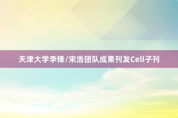 天津大学李锋/宋浩团队成果刊发Cell子刊