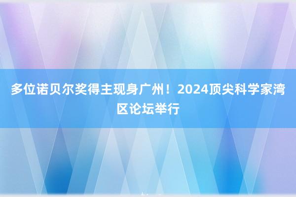 多位诺贝尔奖得主现身广州！2024顶尖科学家湾区论坛举行