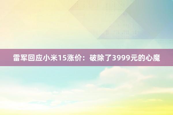 雷军回应小米15涨价：破除了3999元的心魔