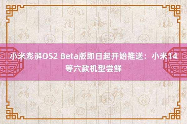 小米澎湃OS2 Beta版即日起开始推送：小米14等六款机型尝鲜