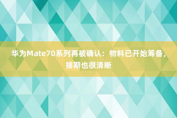 华为Mate70系列再被确认：物料已开始筹备，排期也很清晰