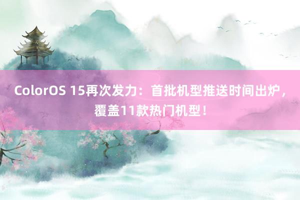 ColorOS 15再次发力：首批机型推送时间出炉，覆盖11款热门机型！