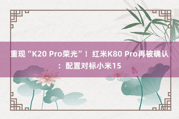 重现“K20 Pro荣光”！红米K80 Pro再被确认：配置对标小米15