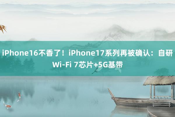 iPhone16不香了！iPhone17系列再被确认：自研Wi-Fi 7芯片+5G基带