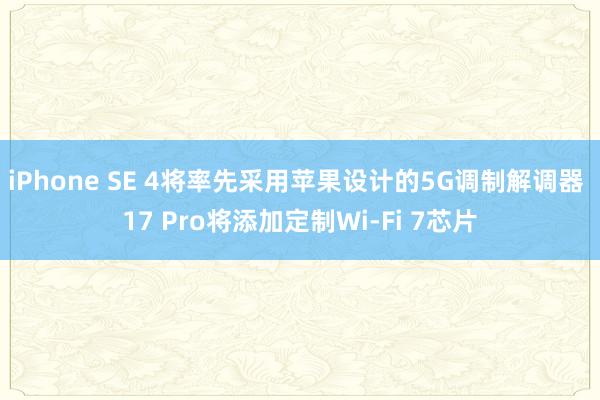 iPhone SE 4将率先采用苹果设计的5G调制解调器 17 Pro将添加定制Wi-Fi 7芯片