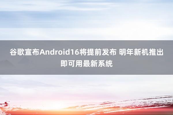 谷歌宣布Android16将提前发布 明年新机推出即可用最新系统