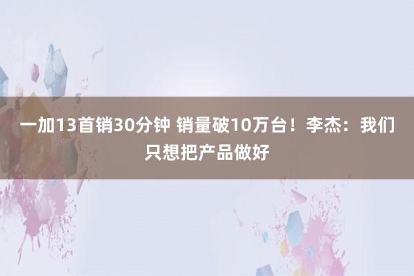 一加13首销30分钟 销量破10万台！李杰：我们只想把产品做好