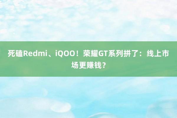 死磕Redmi、iQOO！荣耀GT系列拼了：线上市场更赚钱？